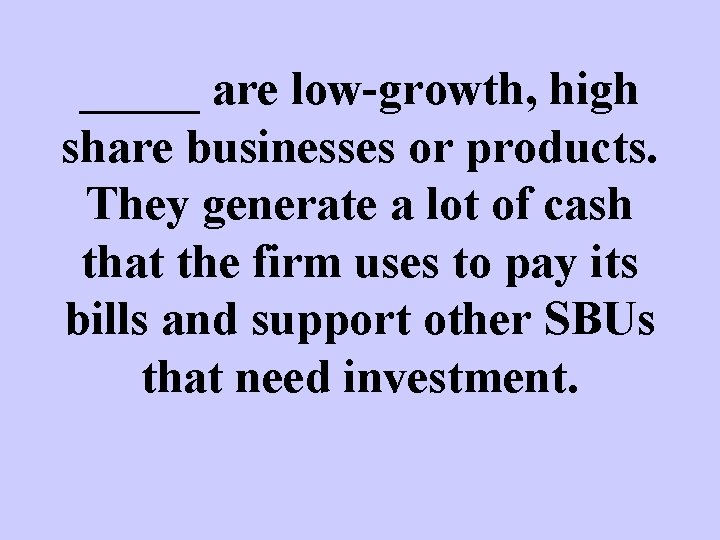 _____ are low-growth, high share businesses or products. They generate a lot of cash