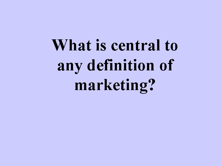 What is central to any definition of marketing? 