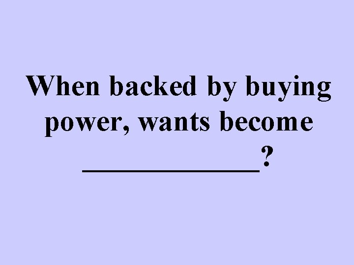 When backed by buying power, wants become ______? 
