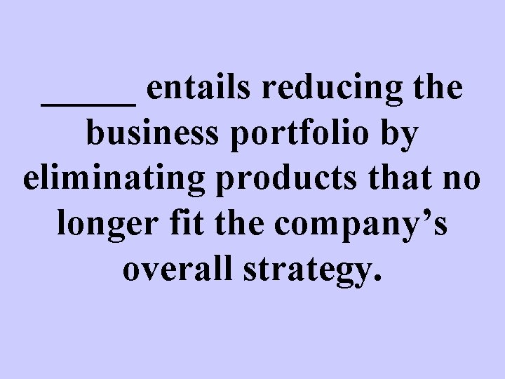 _____ entails reducing the business portfolio by eliminating products that no longer fit the