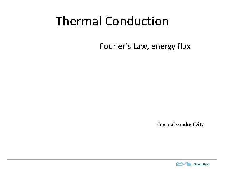 Thermal Conduction Fourier’s Law, energy flux Thermal conductivity Clemson Hydro 