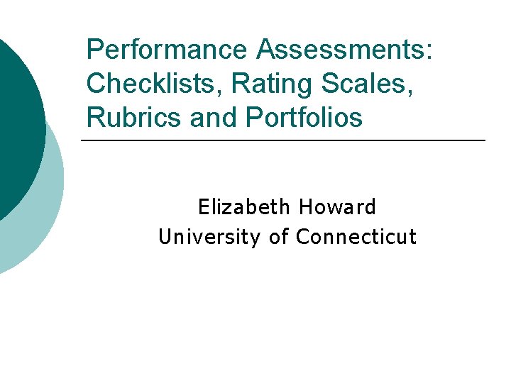 Performance Assessments: Checklists, Rating Scales, Rubrics and Portfolios Elizabeth Howard University of Connecticut 