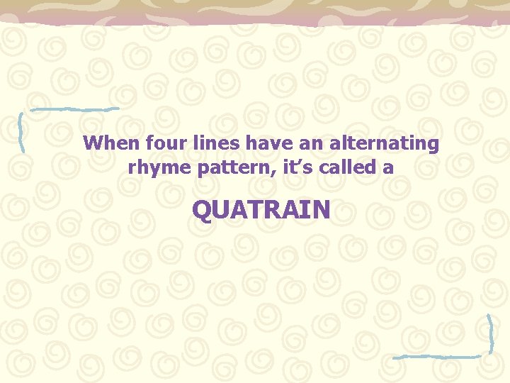 When four lines have an alternating rhyme pattern, it’s called a QUATRAIN 