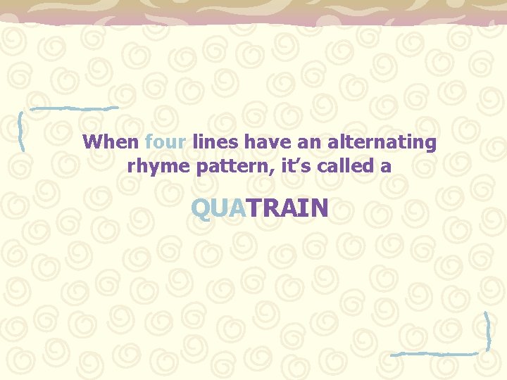 When four lines have an alternating rhyme pattern, it’s called a QUATRAIN 