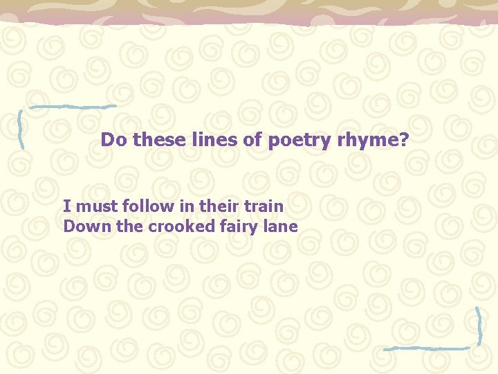 Do these lines of poetry rhyme? I must follow in their train Down the