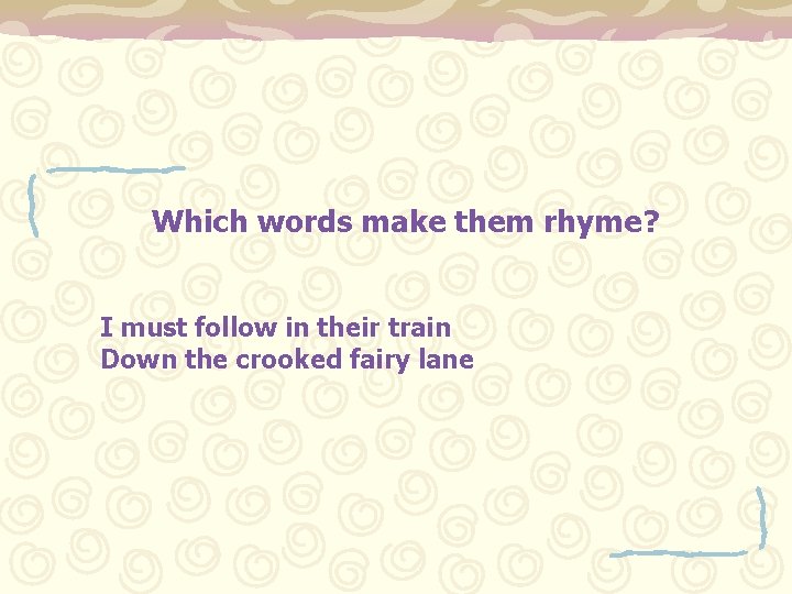 Which words make them rhyme? I must follow in their train Down the crooked