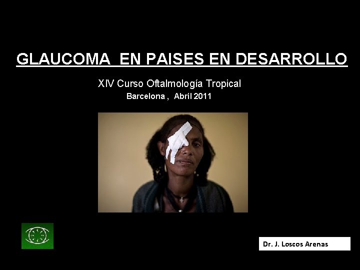 GLAUCOMA EN PAISES EN DESARROLLO XIV Curso Oftalmología Tropical Barcelona , Abril 2011 Dr.