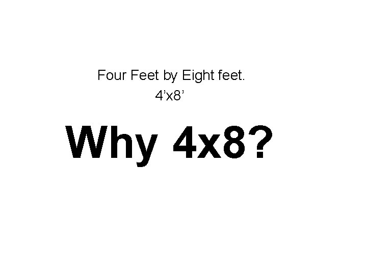 Four Feet by Eight feet. 4’x 8’ Why 4 x 8? 