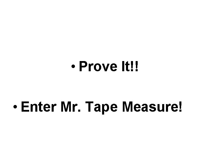  • Prove It!! • Enter Mr. Tape Measure! 