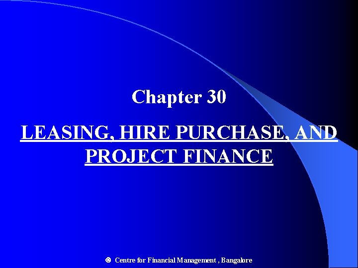 Chapter 30 LEASING, HIRE PURCHASE, AND PROJECT FINANCE Centre for Financial Management , Bangalore Chapter 30 LEASING, HIRE PURCHASE, AND PROJECT FINANCE Centre for Financial Management , Bangalore