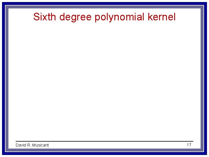 Sixth degree polynomial kernel David R. Musicant 17 