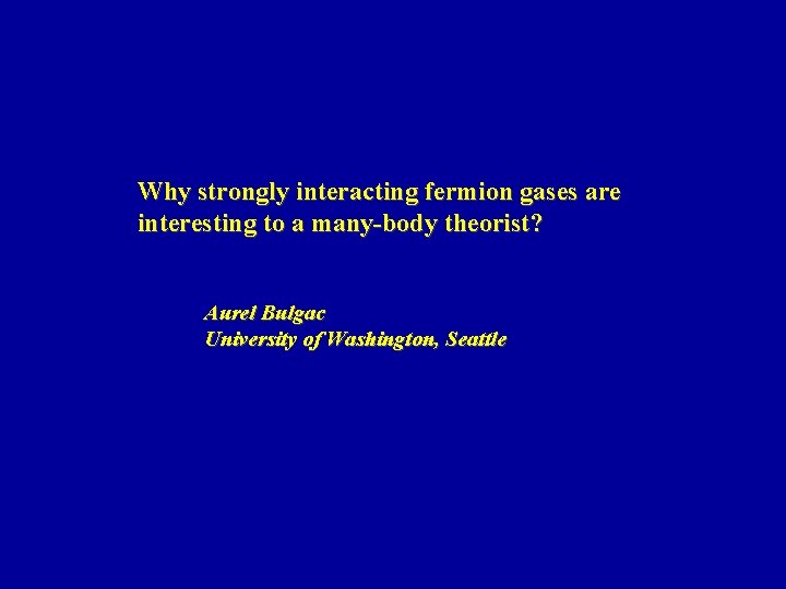 Why strongly interacting fermion gases are interesting to a many-body theorist? Aurel Bulgac University Why strongly interacting fermion gases are interesting to a many-body theorist? Aurel Bulgac University