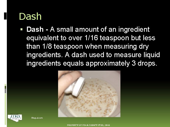 Dash - A small amount of an ingredient equivalent to over 1/16 teaspoon but