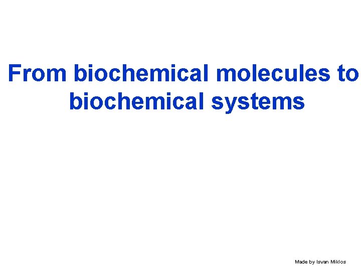 From biochemical molecules to biochemical systems Made by Isvan Miklos 