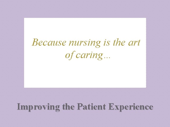 Because nursing is the art of caring… Improving the Patient Experience 