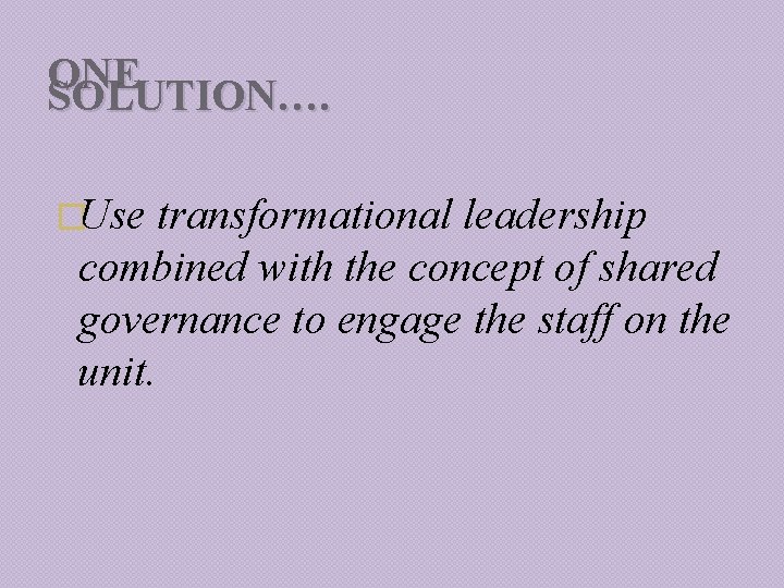 ONE SOLUTION…. �Use transformational leadership combined with the concept of shared governance to engage