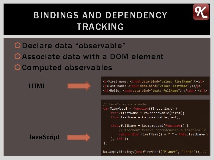 BINDINGS AND DEPENDENCY TRACKING Declare data “observable” Associate data with a DOM element Computed