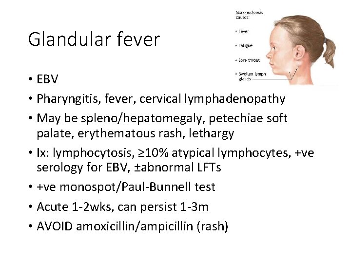 Glandular fever • EBV • Pharyngitis, fever, cervical lymphadenopathy • May be spleno/hepatomegaly, petechiae