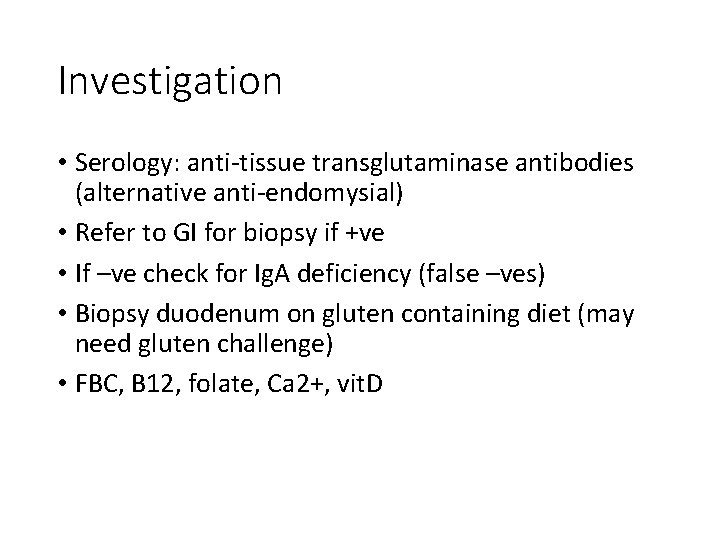 Investigation • Serology: anti-tissue transglutaminase antibodies (alternative anti-endomysial) • Refer to GI for biopsy