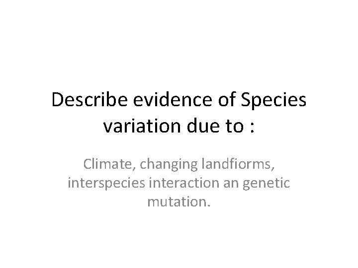 Describe evidence of Species variation due to : Climate, changing landfiorms, interspecies interaction an