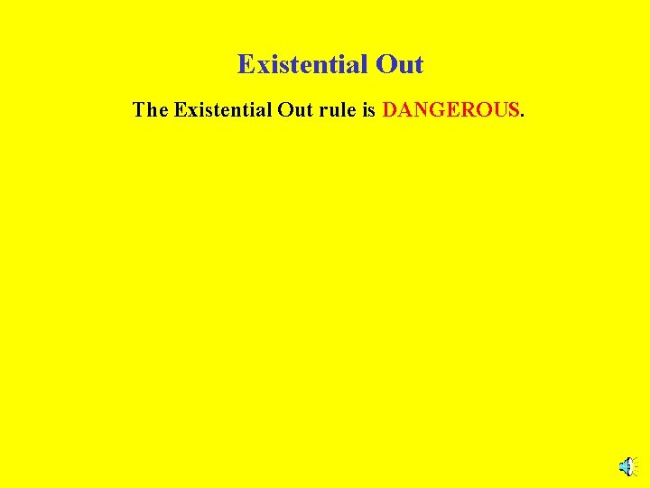 Existential Out The Existential Out rule is DANGEROUS. 