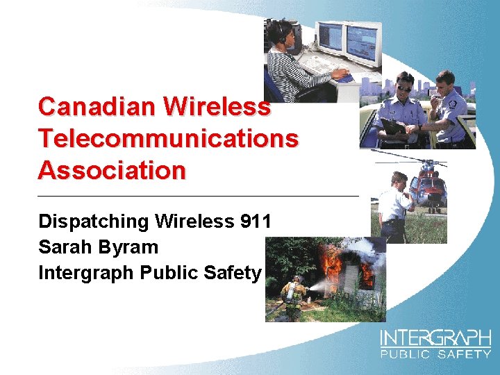 Canadian Wireless Telecommunications Association Dispatching Wireless 911 Sarah Byram Intergraph Public Safety 