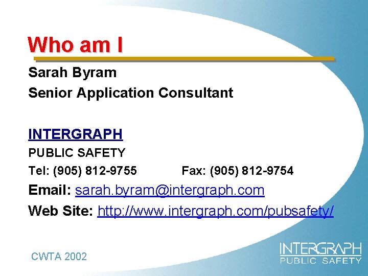 Who am I Sarah Byram Senior Application Consultant INTERGRAPH PUBLIC SAFETY Tel: (905) 812
