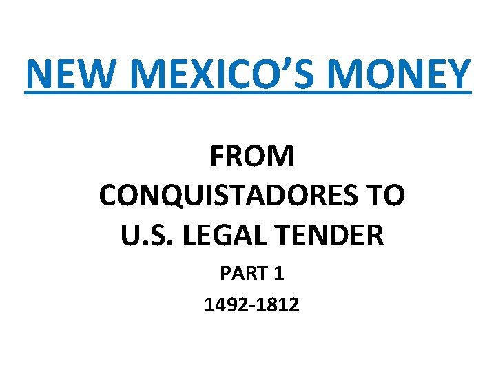 NEW MEXICO’S MONEY FROM CONQUISTADORES TO U. S. LEGAL TENDER PART 1 1492 -1812