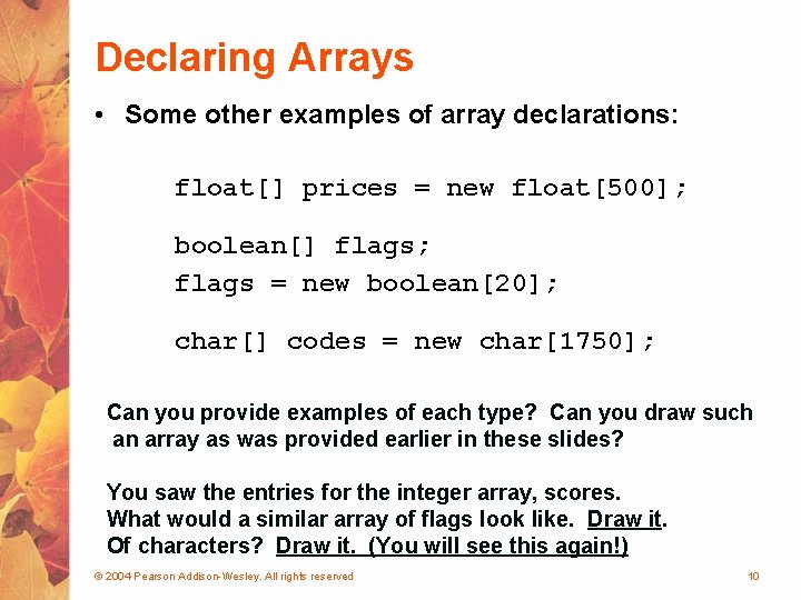 Declaring Arrays • Some other examples of array declarations: float[] prices = new float[500];