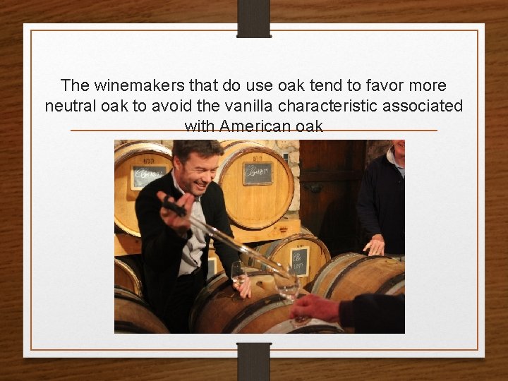 The winemakers that do use oak tend to favor more neutral oak to avoid