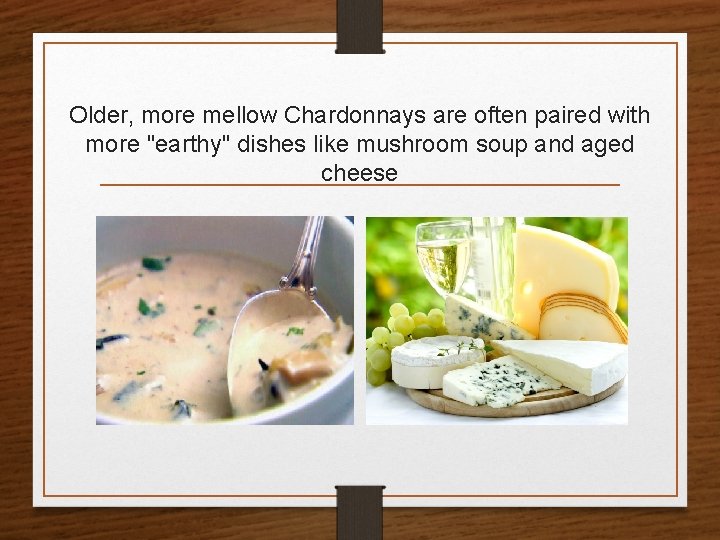 Older, more mellow Chardonnays are often paired with more "earthy" dishes like mushroom soup