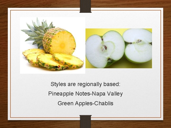 Styles are regionally based: Pineapple Notes-Napa Valley Green Apples-Chablis 