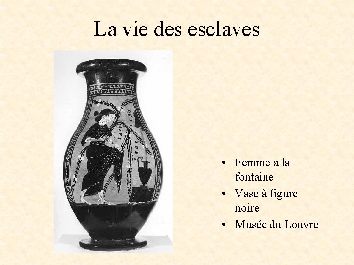 La vie des esclaves • Femme à la fontaine • Vase à figure noire