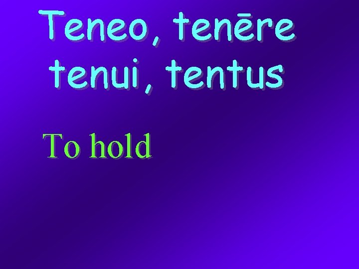Teneo, tenēre tenui, tentus To hold 