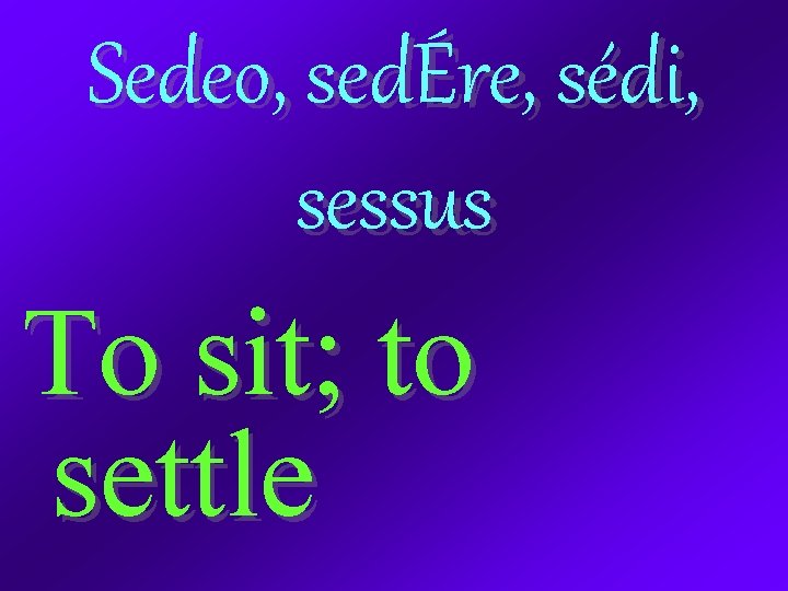 Sedeo, sedÉre, sédi, sessus To sit; to settle 