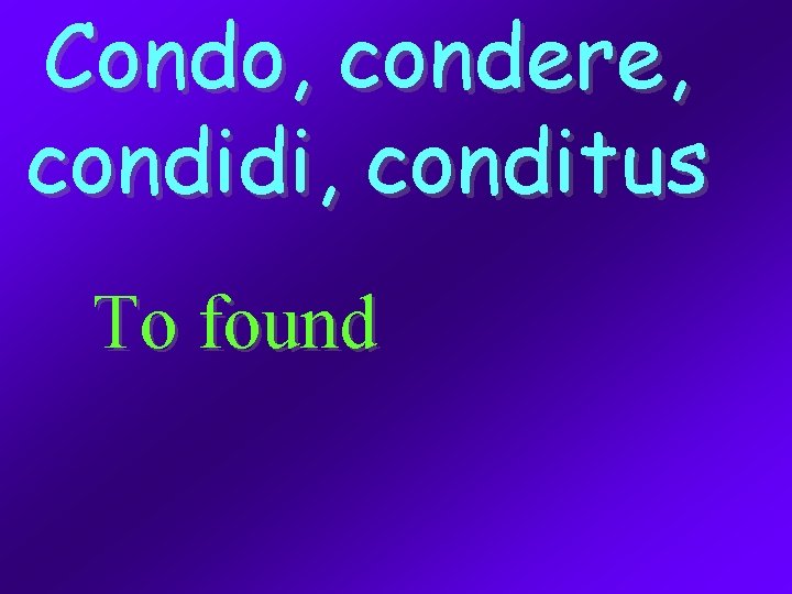 Condo, condere, condidi, conditus To found 