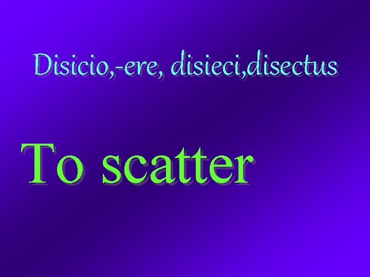 Disicio, -ere, disieci, disectus To scatter 