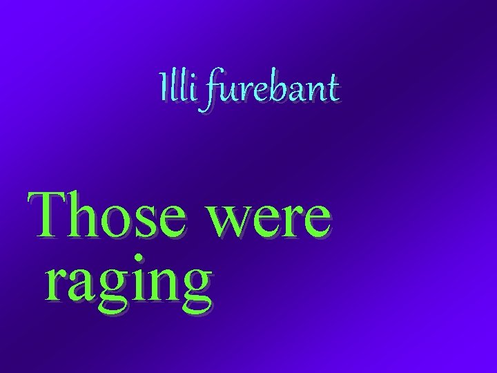 Illi furebant Those were raging 