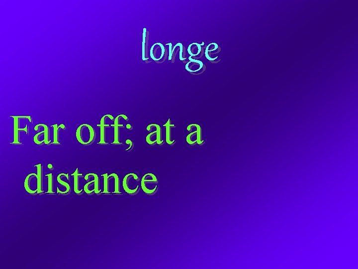 longe Far off; at a distance 