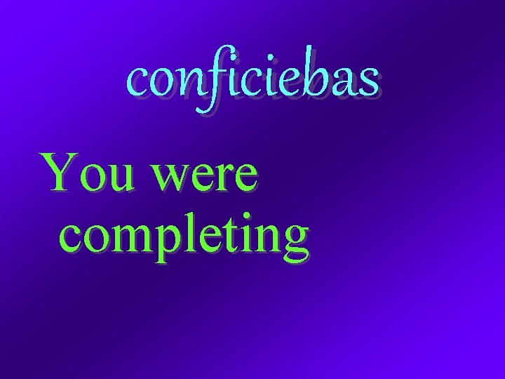 conficiebas You were completing 