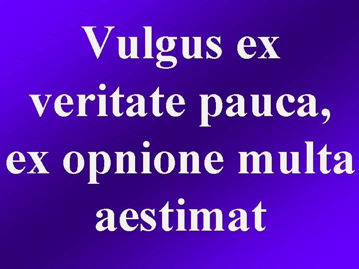 Vulgus ex veritate pauca, ex opnione multa aestimat 