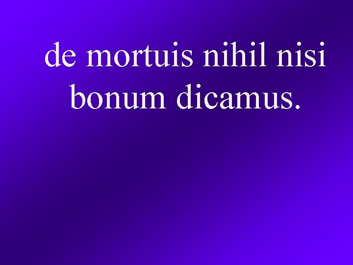 de mortuis nihil nisi bonum dicamus. 