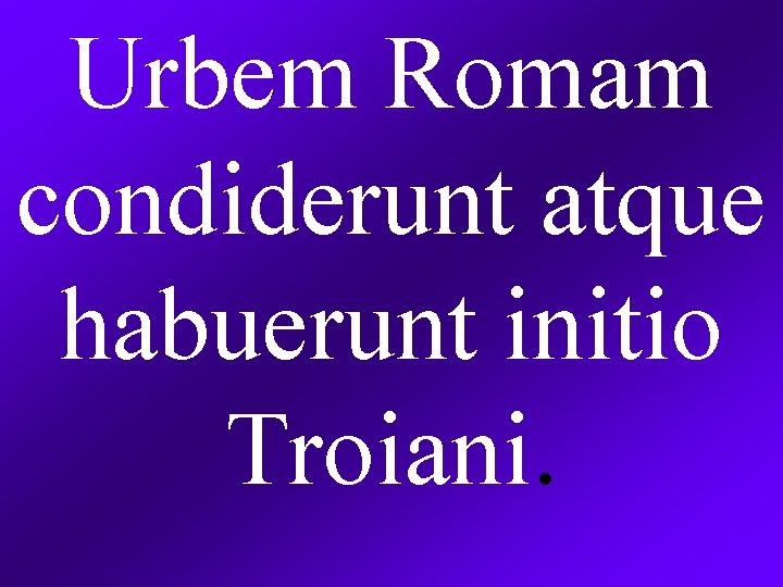 Urbem Romam condiderunt atque habuerunt initio Troiani. 