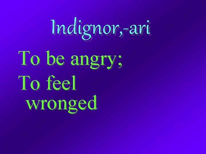 Indignor, -ari To be angry; To feel wronged 