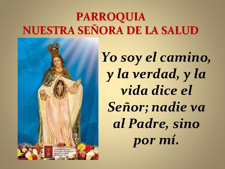 PARROQUIA NUESTRA SEÑORA DE LA SALUD Yo soy el camino, y la verdad, y