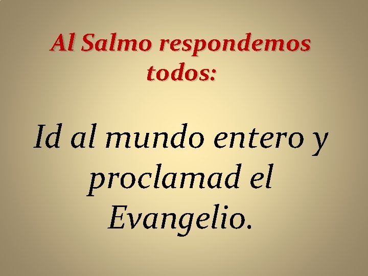 Al Salmo respondemos todos: Id al mundo entero y proclamad el Evangelio. 