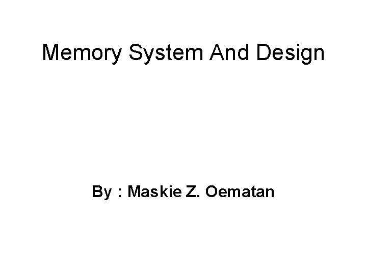 Memory System And Design By : Maskie Z. Oematan 