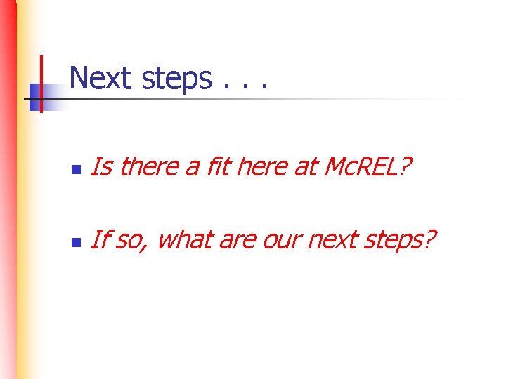 Next steps. . . n Is there a fit here at Mc. REL? n