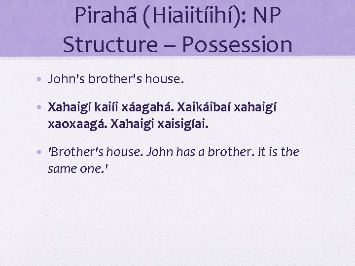 Pirahã (Hiaiitíihí): NP Structure – Possession • John's brother's house. • Xahaigí kaiíi xáagahá.