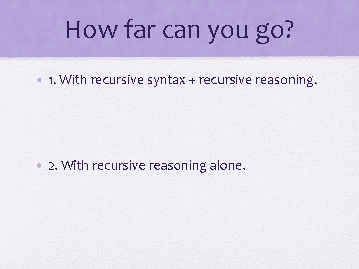 How far can you go? • 1. With recursive syntax + recursive reasoning. • How far can you go? • 1. With recursive syntax + recursive reasoning. •